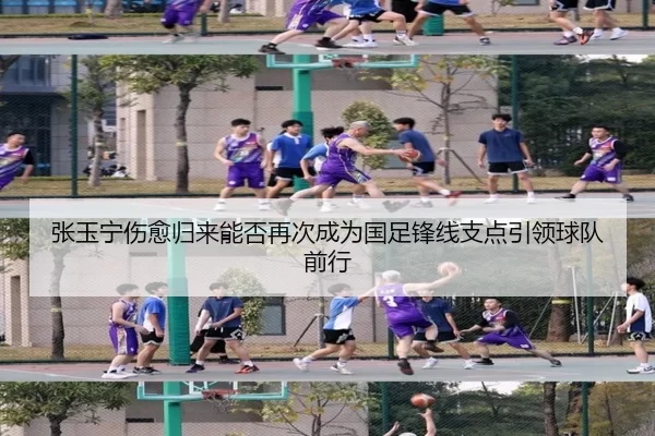 张玉宁伤愈归来能否再次成为国足锋线支点引领球队前行