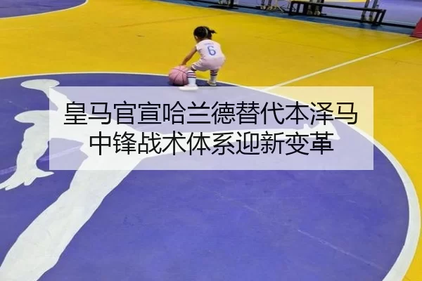 皇马官宣哈兰德替代本泽马 中锋战术体系迎新变革