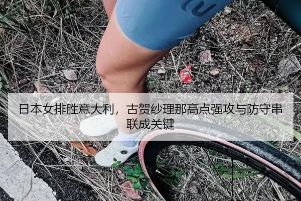 日本女排胜意大利，古贺纱理那高点强攻与防守串联成关键