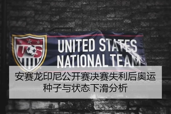 安赛龙印尼公开赛决赛失利后奥运种子与状态下滑分析