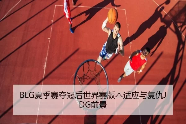 BLG夏季赛夺冠后世界赛版本适应与复仇JDG前景